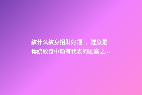 紋什么紋身招財好運，鯉魚是傳統紋身中頗有代表的圖案之一-第1張-觀點-玄機派